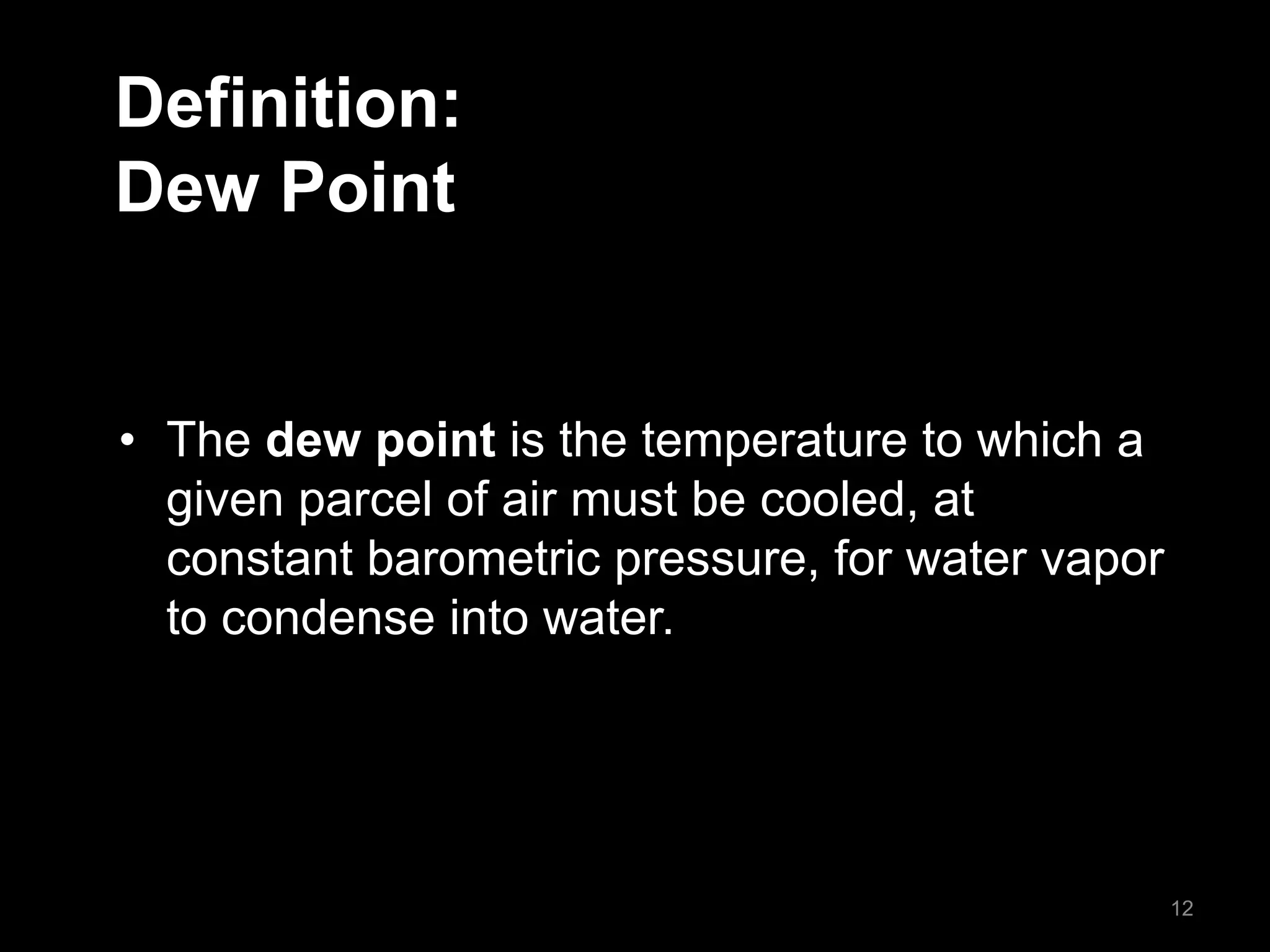 Definition:
Dew Point
• The dew point is the temperature to which a
given parcel of air must be cooled, at
constant barometric pressure, for water vapor
to condense into water.
12
 