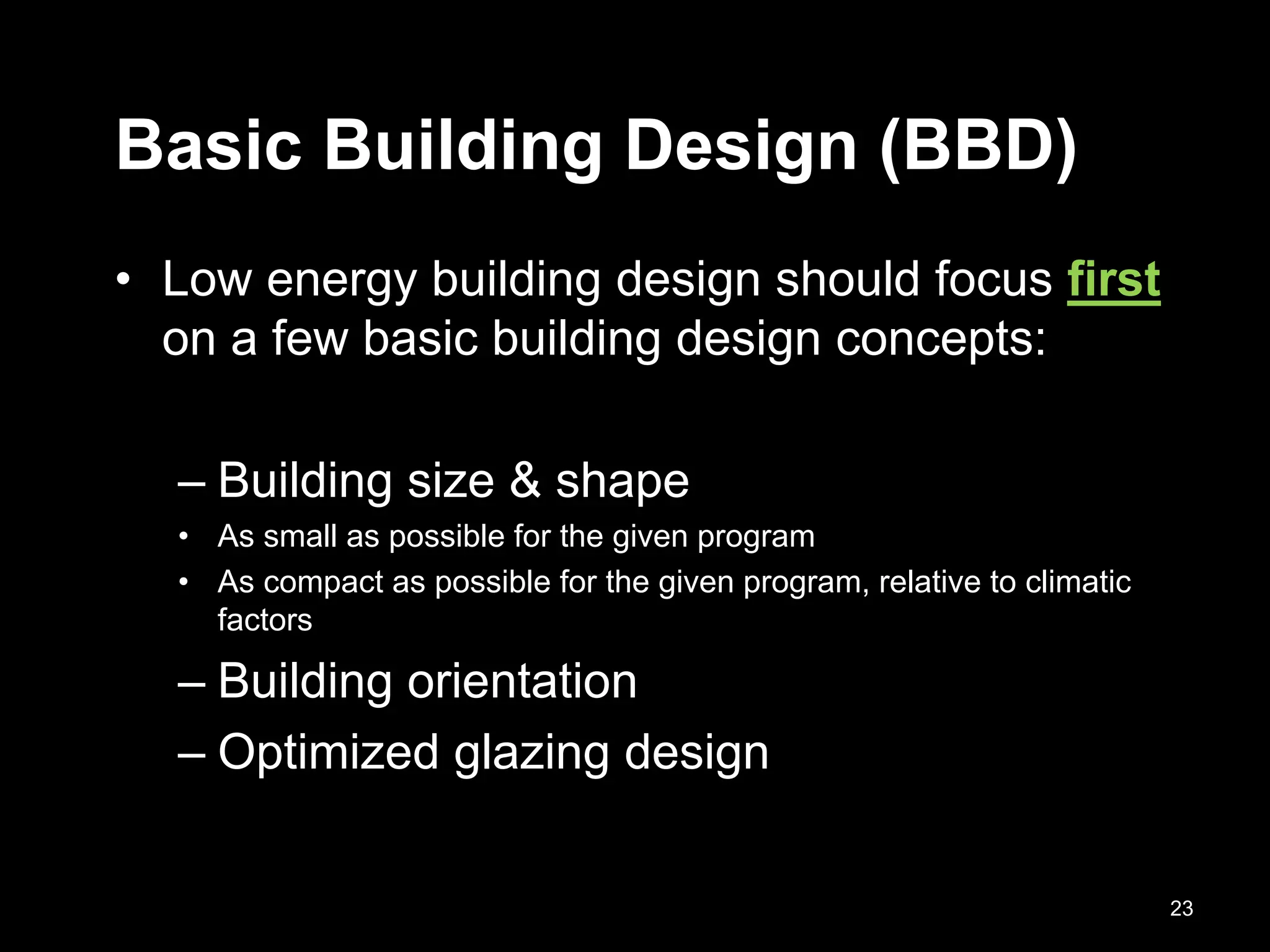 Basic Building Design (BBD)
• Low energy building design should focus first
on a few basic building design concepts:
– Building size & shape
• As small as possible for the given program
• As compact as possible for the given program, relative to climatic
factors
– Building orientation
– Optimized glazing design
23
 