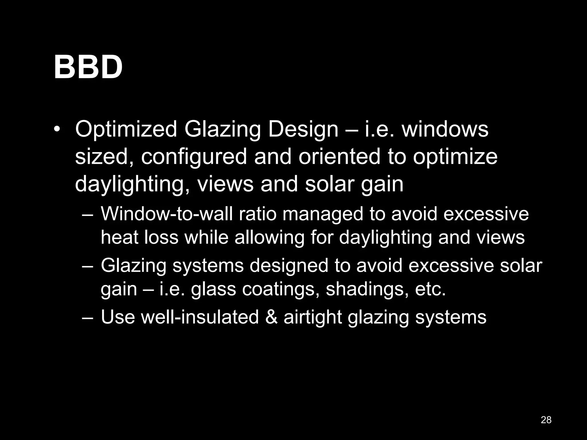 BBD
• Optimized Glazing Design – i.e. windows
sized, configured and oriented to optimize
daylighting, views and solar gain
– Window-to-wall ratio managed to avoid excessive
heat loss while allowing for daylighting and views
– Glazing systems designed to avoid excessive solar
gain – i.e. glass coatings, shadings, etc.
– Use well-insulated & airtight glazing systems
28
 