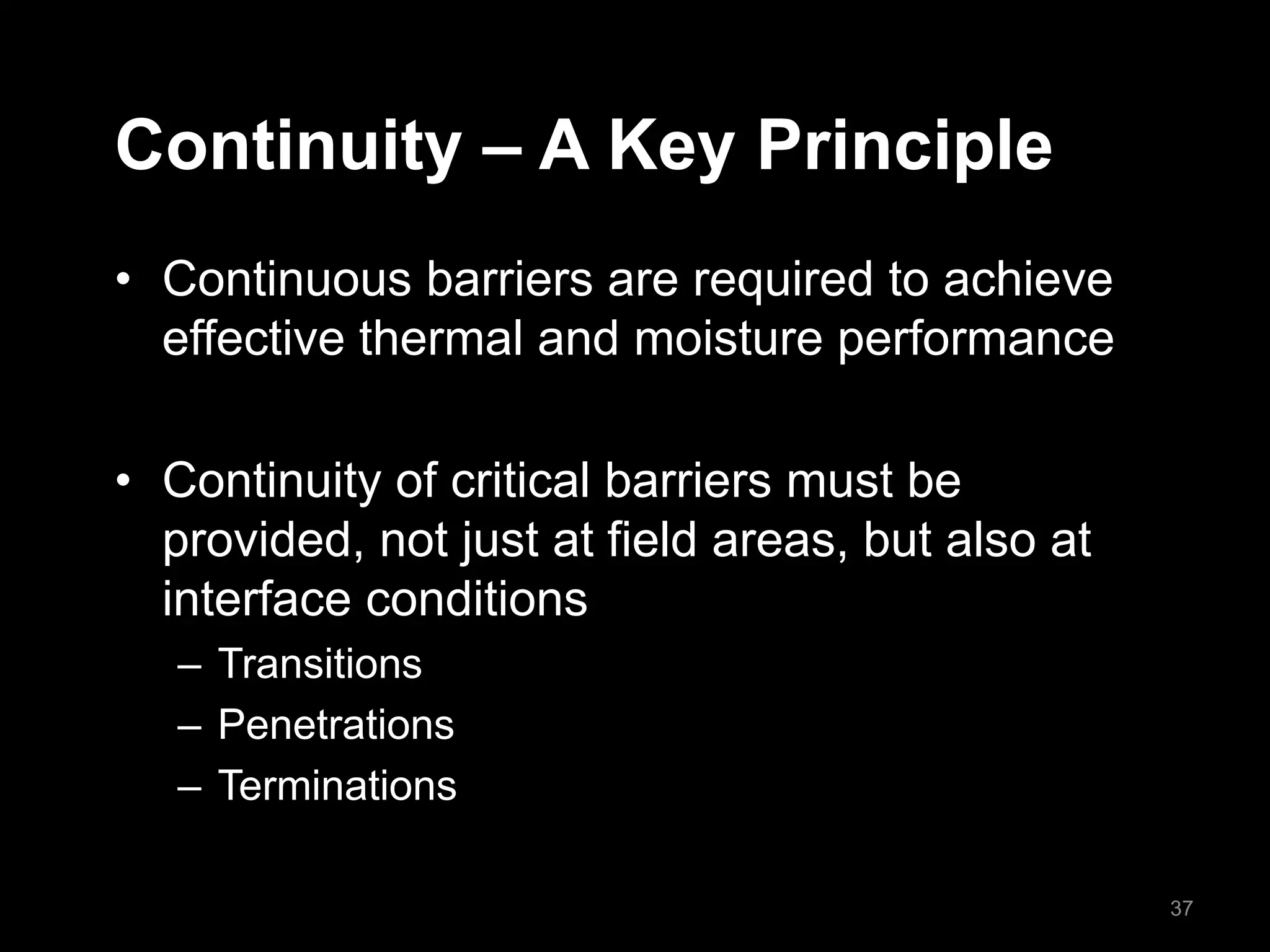 Continuity – A Key Principle
• Continuous barriers are required to achieve
effective thermal and moisture performance
• Continuity of critical barriers must be
provided, not just at field areas, but also at
interface conditions
– Transitions
– Penetrations
– Terminations
37
 