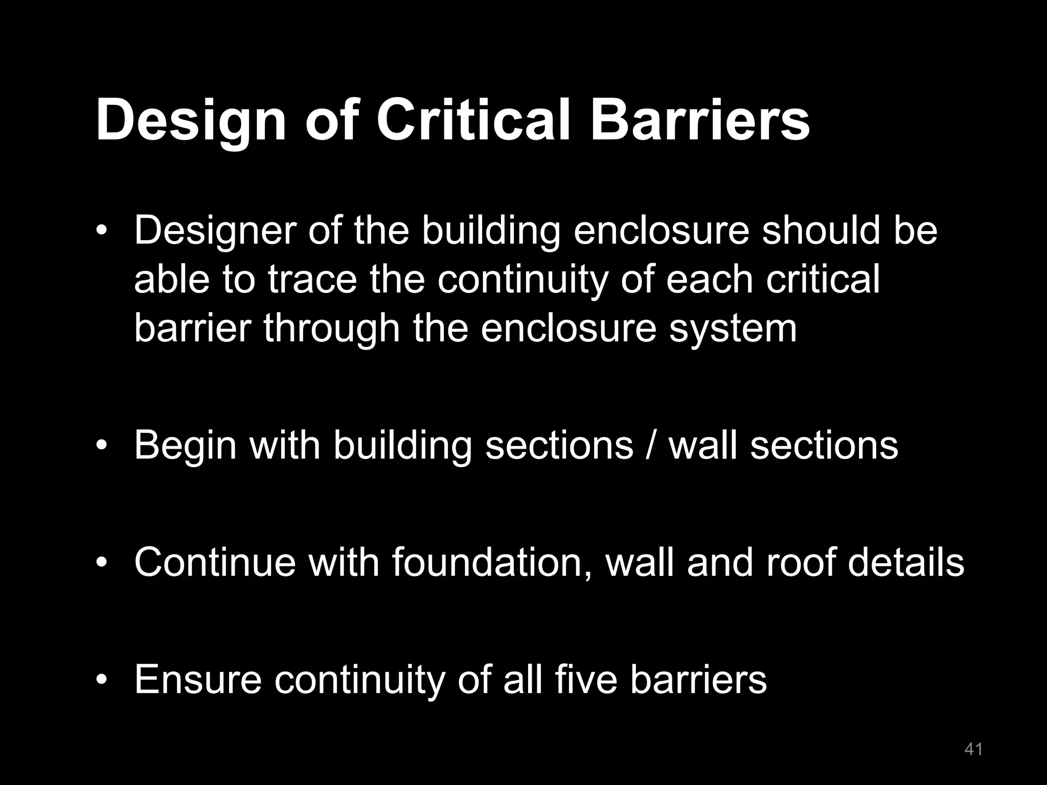 Design of Critical Barriers
• Designer of the building enclosure should be
able to trace the continuity of each critical
barrier through the enclosure system
• Begin with building sections / wall sections
• Continue with foundation, wall and roof details
• Ensure continuity of all five barriers
41
 