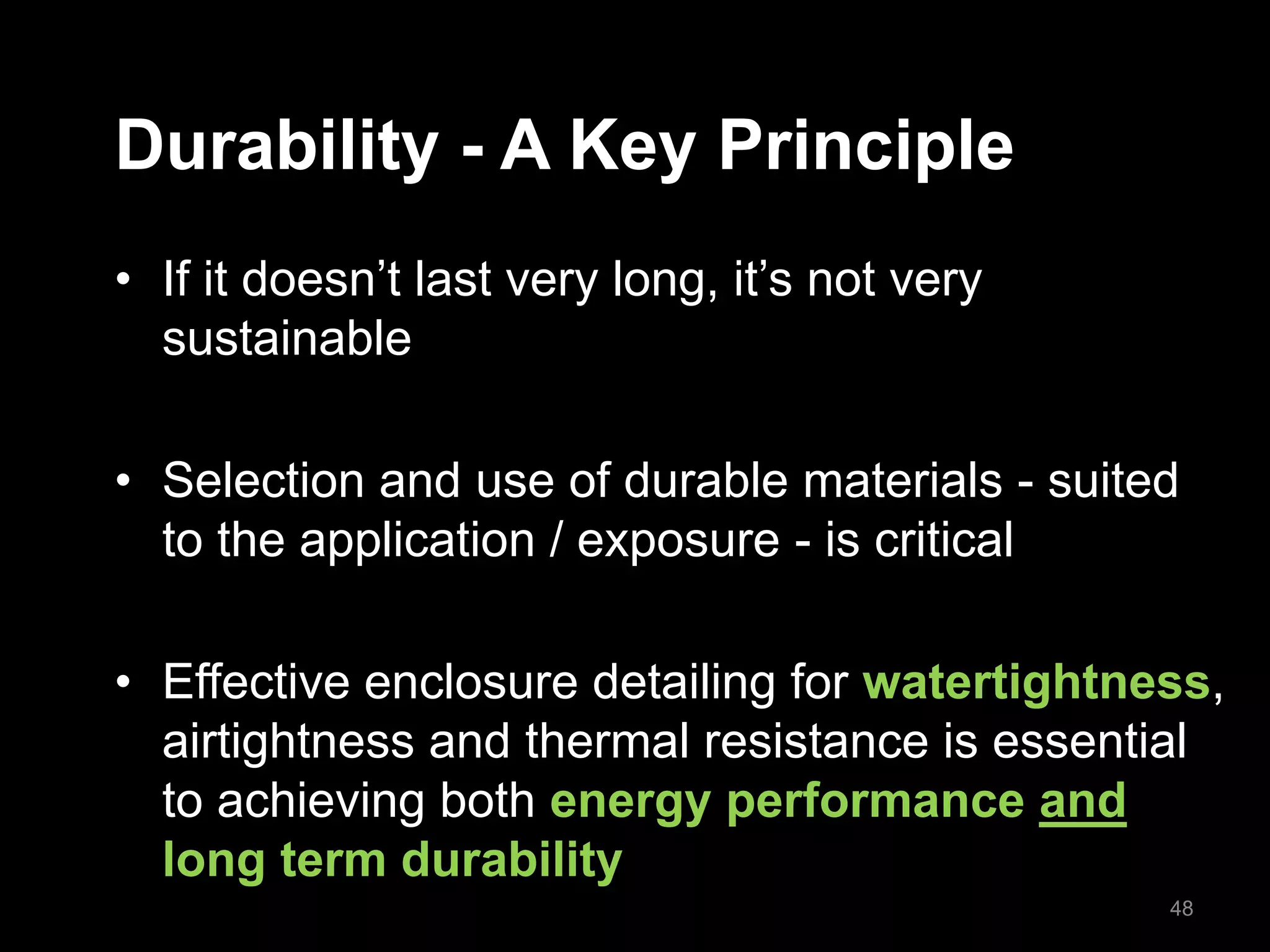 Durability - A Key Principle
• If it doesn’t last very long, it’s not very
sustainable
• Selection and use of durable materials - suited
to the application / exposure - is critical
• Effective enclosure detailing for watertightness,
airtightness and thermal resistance is essential
to achieving both energy performance and
long term durability
48
 