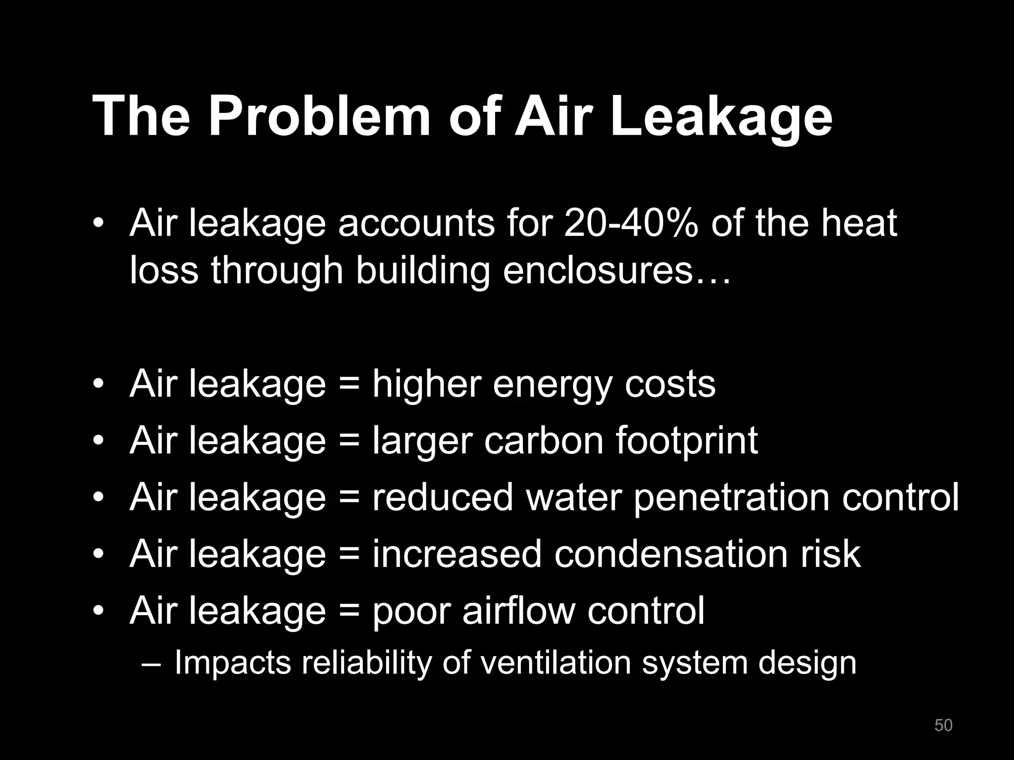 The Problem of Air Leakage
• Air leakage accounts for 20-40% of the heat
loss through building enclosures…
• Air leakage = higher energy costs
• Air leakage = larger carbon footprint
• Air leakage = reduced water penetration control
• Air leakage = increased condensation risk
• Air leakage = poor airflow control
– Impacts reliability of ventilation system design
50
 