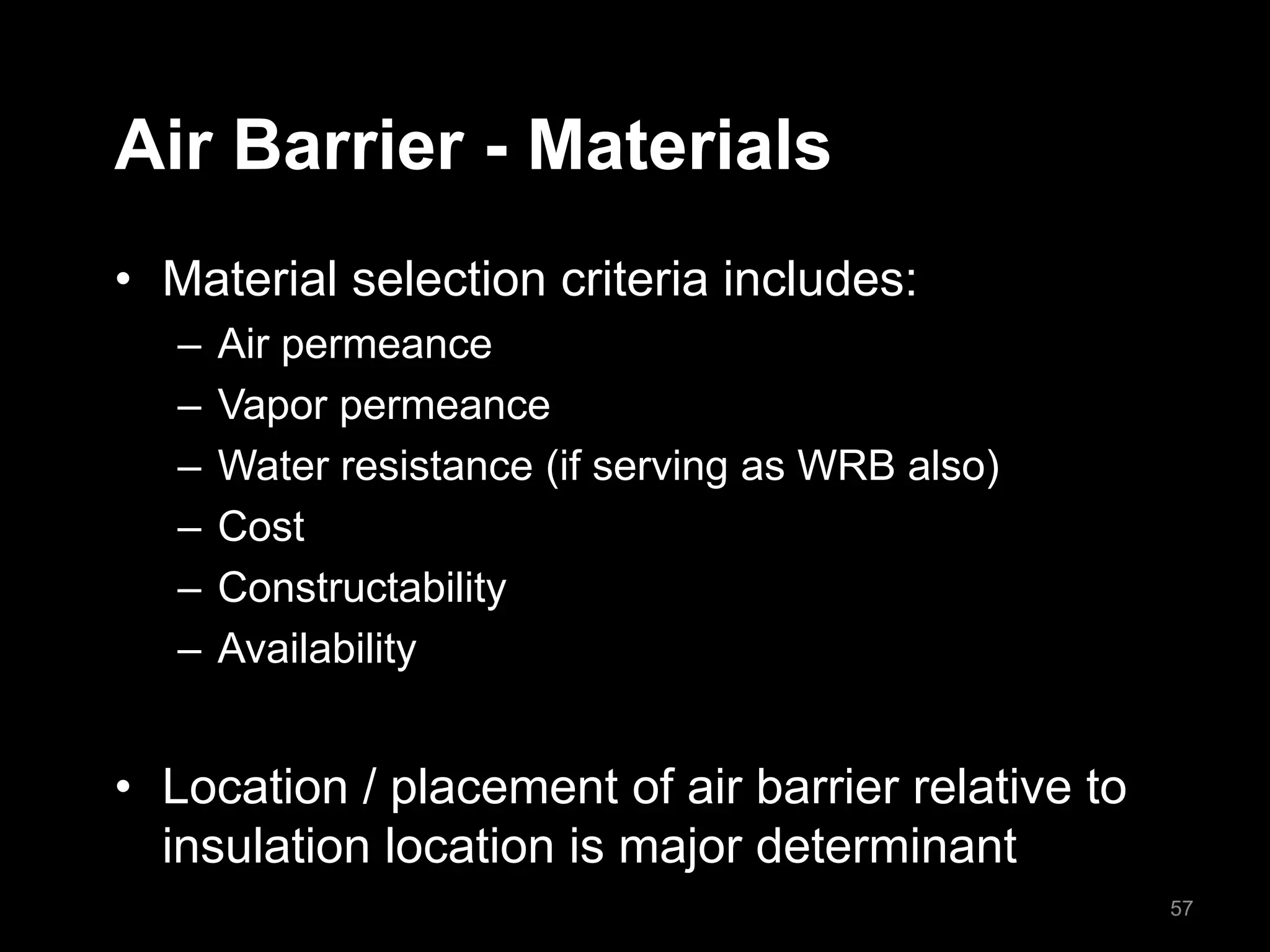 Air Barrier - Materials
• Material selection criteria includes:
– Air permeance
– Vapor permeance
– Water resistance (if serving as WRB also)
– Cost
– Constructability
– Availability
• Location / placement of air barrier relative to
insulation location is major determinant
57
 