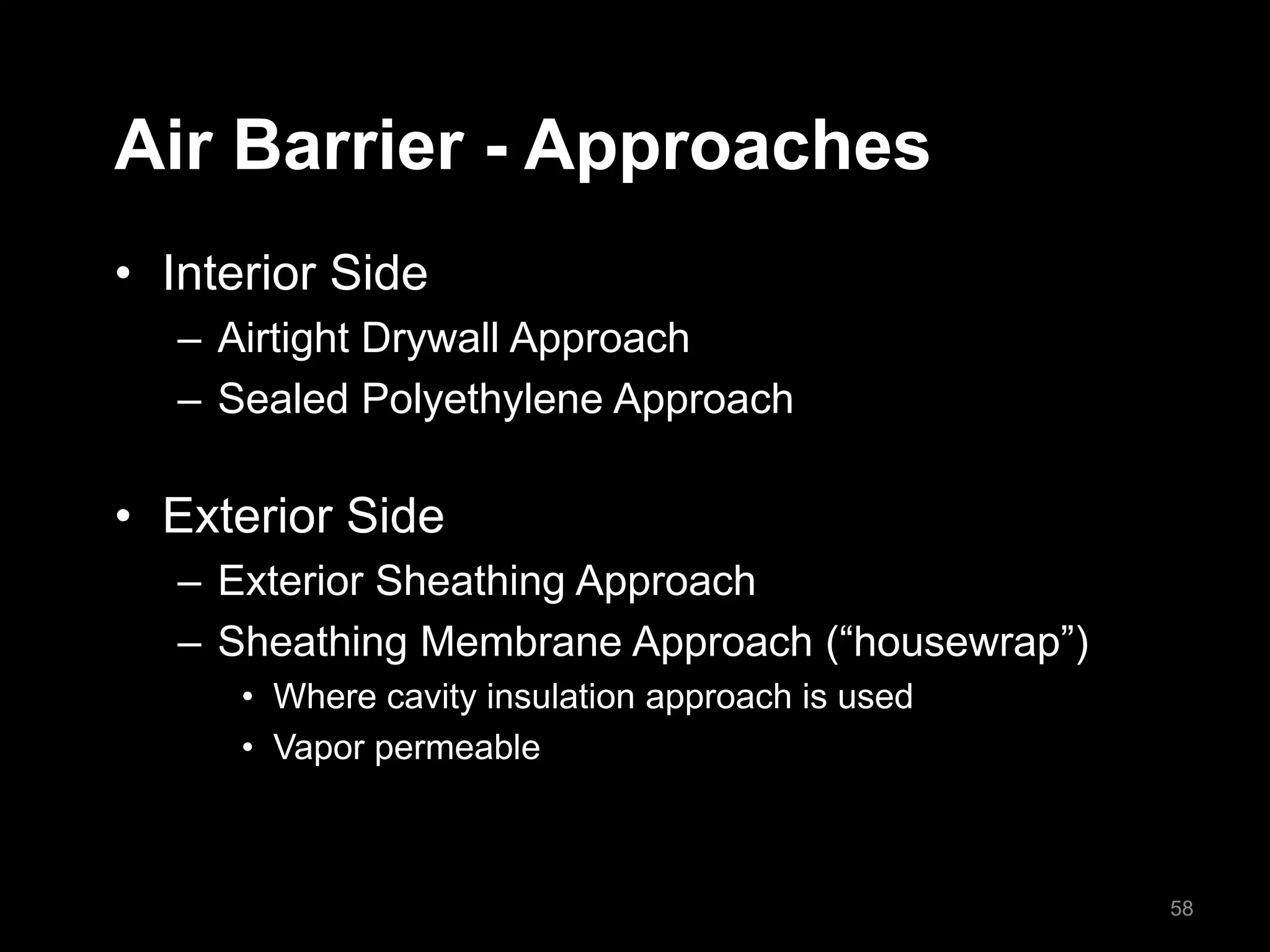 Air Barrier - Approaches
• Interior Side
– Airtight Drywall Approach
– Sealed Polyethylene Approach
• Exterior Side
– Exterior Sheathing Approach
– Sheathing Membrane Approach (“housewrap”)
• Where cavity insulation approach is used
• Vapor permeable
58
 
