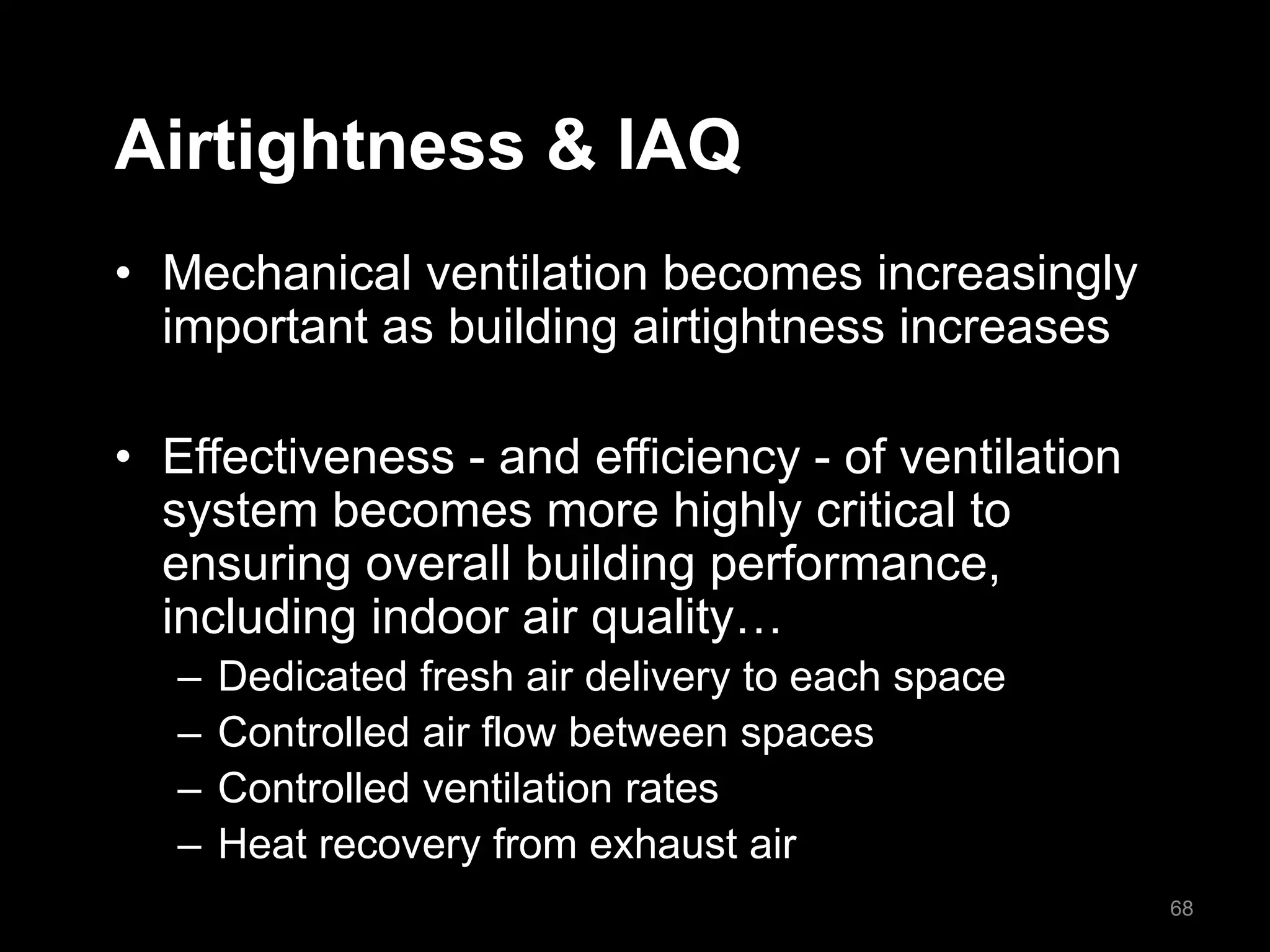 Airtightness & IAQ
• Mechanical ventilation becomes increasingly
important as building airtightness increases
• Effectiveness - and efficiency - of ventilation
system becomes more highly critical to
ensuring overall building performance,
including indoor air quality…
– Dedicated fresh air delivery to each space
– Controlled air flow between spaces
– Controlled ventilation rates
– Heat recovery from exhaust air
68
 