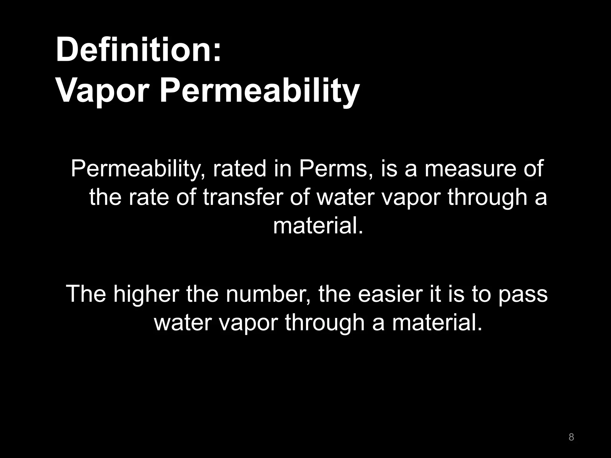 Definition:
Vapor Permeability
Permeability, rated in Perms, is a measure of
the rate of transfer of water vapor through a
material.
The higher the number, the easier it is to pass
water vapor through a material.
8
 