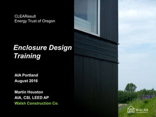 Enclosure Design
Training
AIA Portland
August 2016
Martin Houston
AIA, CSI, LEED AP
Walsh Construction Co.
CLEAResult
Energy Trust of Oregon
 