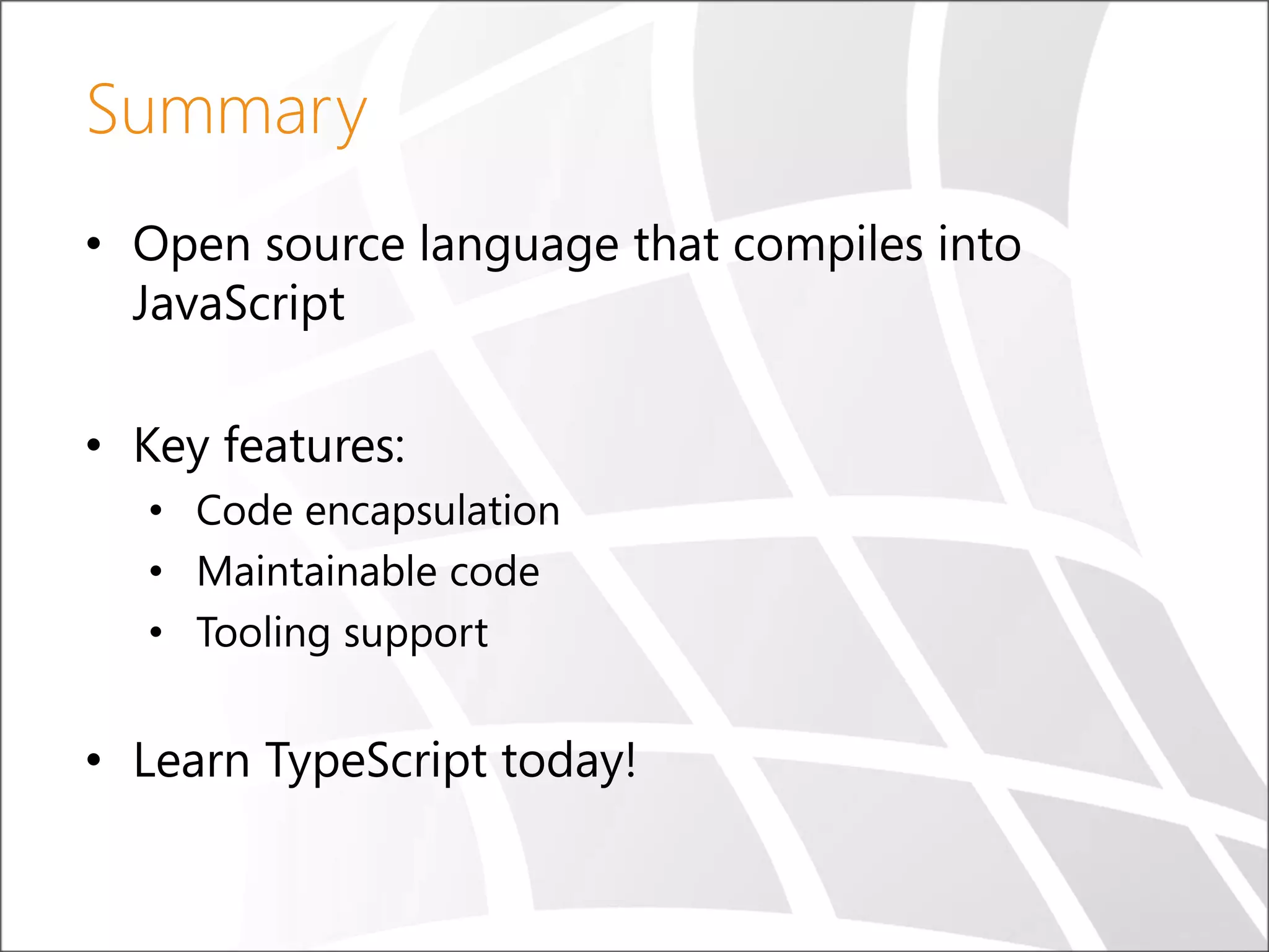 Summary • Open source language that compiles into JavaScript • Key features: • Code encapsulation • Maintainable code • Tooling support • Learn TypeScript today! 