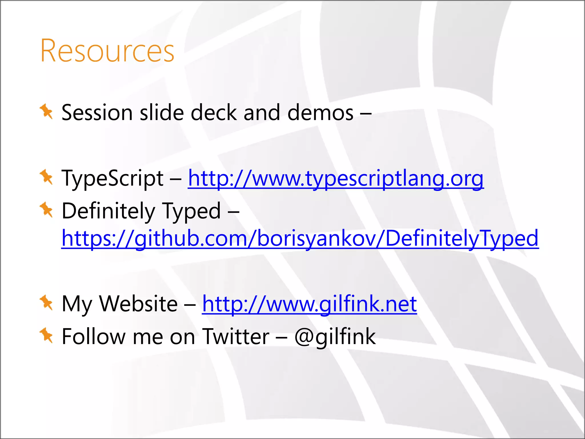Resources Session slide deck and demos – TypeScript – http://www.typescriptlang.org Definitely Typed – https://github.com/borisyankov/DefinitelyTyped My Website – http://www.gilfink.net Follow me on Twitter – @gilfink 