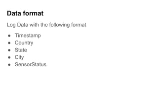 Data format
Log Data with the following format
● Timestamp
● Country
● State
● City
● SensorStatus
 