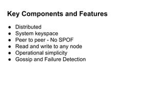 Key Components and Features
● Distributed
● System keyspace
● Peer to peer - No SPOF
● Read and write to any node
● Operational simplicity
● Gossip and Failure Detection
 
