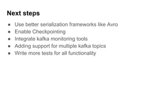 Next steps
● Use better serialization frameworks like Avro
● Enable Checkpointing
● Integrate kafka monitoring tools
● Adding support for multiple kafka topics
● Write more tests for all functionality
 