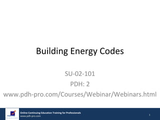Online Continuing Education Training for Professionals
Guaranteed Acceptance by Licensing Boards or 100% Refund
1
Online Continuing Education Training for Professionals
www.pdh-pro.com 1
Building Energy Codes
SU-02-101
PDH: 2
www.pdh-pro.com/Courses/Webinar/Webinars.html
 