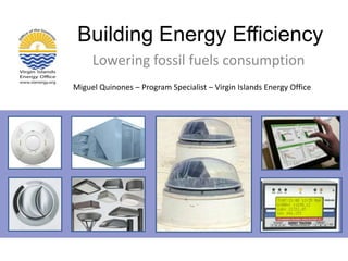 Building Energy Efficiency Lowering fossil fuels consumption Miguel Quinones – Program Specialist – Virgin Islands Energy Office 