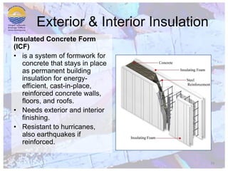 Exterior & Interior InsulationInsulated Concrete Form (ICF)is a system of formwork for concrete that stays in place as permanent building insulation for energy-efficient, cast-in-place, reinforced concrete walls, floors, and roofs.Needs exterior and interior finishing.Resistant to hurricanes, also earthquakes if reinforced.10