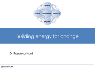 Spiritual 
Social Intellectual 
Building energy for change 
Dr Rosanna Hunt 
@rosielhunt 
Psychological 
Physical 
 