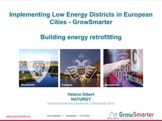 www.grow-smarter.eu Final Conference I GrowSmarter I 03.12.2019
Helena Gibert
NATURGY
General Assembly Stockholm 3 December 2019
Stockholm Cologne Barcelona
Implementing Low Energy Districts in European
Cities - GrowSmarter
Building energy retrofitting
 