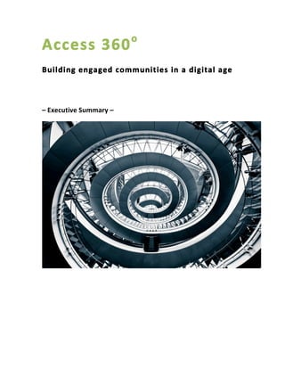 Access	
  360o
	
  
	
  
Building	
  engaged	
  communities	
  in	
  a	
  digital	
  age	
  
	
  
	
  
	
  
–	
  Executive	
  Summary	
  –	
  
	
  
	
  
	
  
	
  
	
  
	
  
	
  
	
  
	
   	
  
 