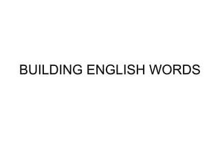 BUILDING ENGLISH WORDS
 