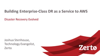 Disaster	
  Recovery	
  Evolved
Building	
  Enterprise-­‐Class	
  DR	
  as	
  a	
  Service	
  to	
  AWS
Joshua	
  Stenhouse,
Technology	
  Evangelist,
Zerto
 