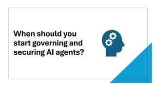 When should you
start governing and
securing AI agents?
 