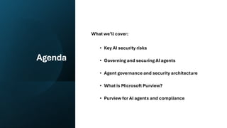 Agenda
What we’ll cover:
• Key AI security risks
• Governing and securing AI agents
• Agent governance and security architecture
• What is Microsoft Purview?
• Purview for AI agents and compliance
 