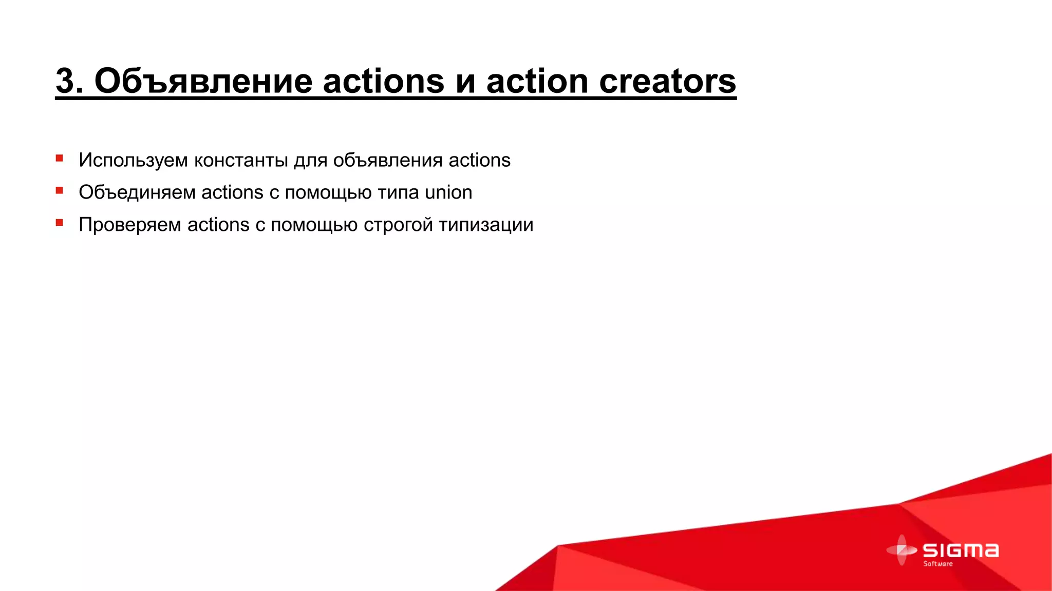 3. Объявление actions и action creators
 Используем константы для объявления actions
 Объединяем actions с помощью типа union
 Проверяем actions с помощью строгой типизации
 