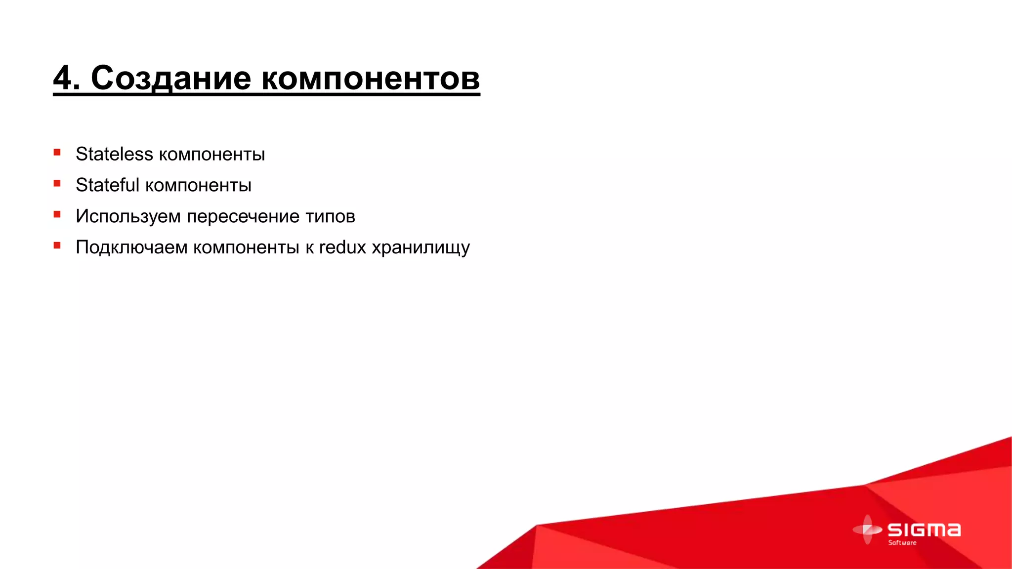 4. Создание компонентов
 Stateless компоненты
 Stateful компоненты
 Используем пересечение типов
 Подключаем компоненты к redux хранилищу
 