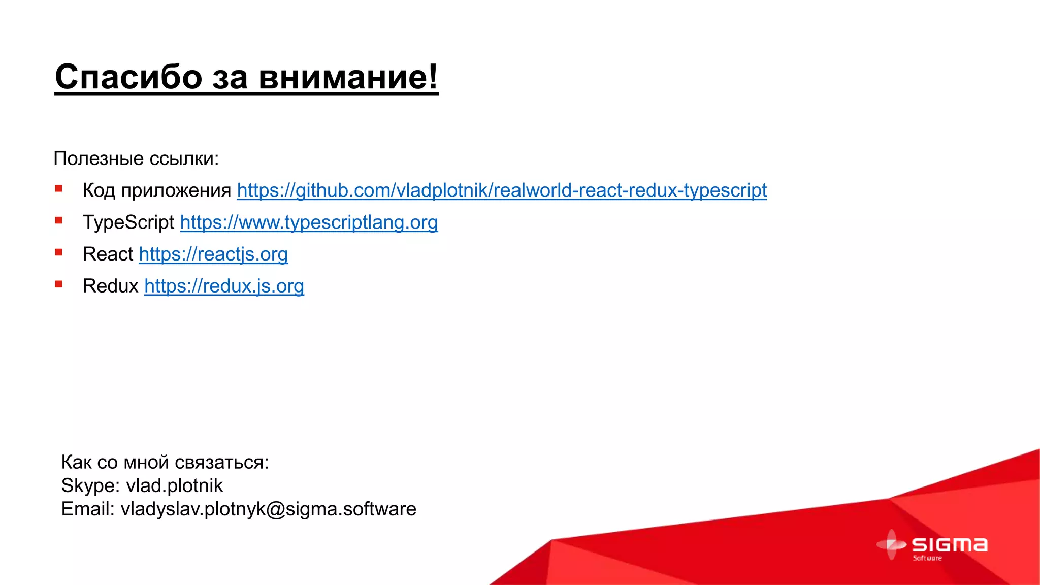 Спасибо за внимание!
Полезные ссылки:
 Код приложения https://github.com/vladplotnik/realworld-react-redux-typescript
 TypeScript https://www.typescriptlang.org
 React https://reactjs.org
 Redux https://redux.js.org
Как со мной связаться:
Skype: vlad.plotnik
Email: vladyslav.plotnyk@sigma.software
 