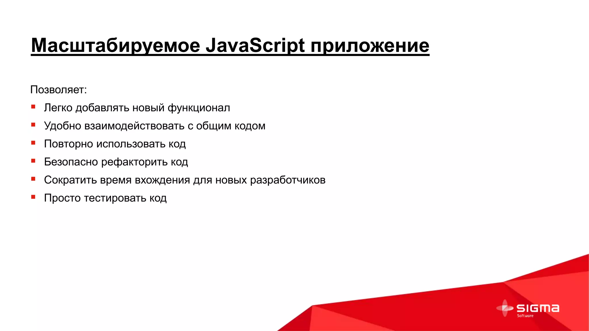 Масштабируемое JavaScript приложение
Позволяет:
 Легко добавлять новый функционал
 Удобно взаимодействовать с общим кодом
 Повторно использовать код
 Безопасно рефакторить код
 Сократить время вхождения для новых разработчиков
 Просто тестировать код
 