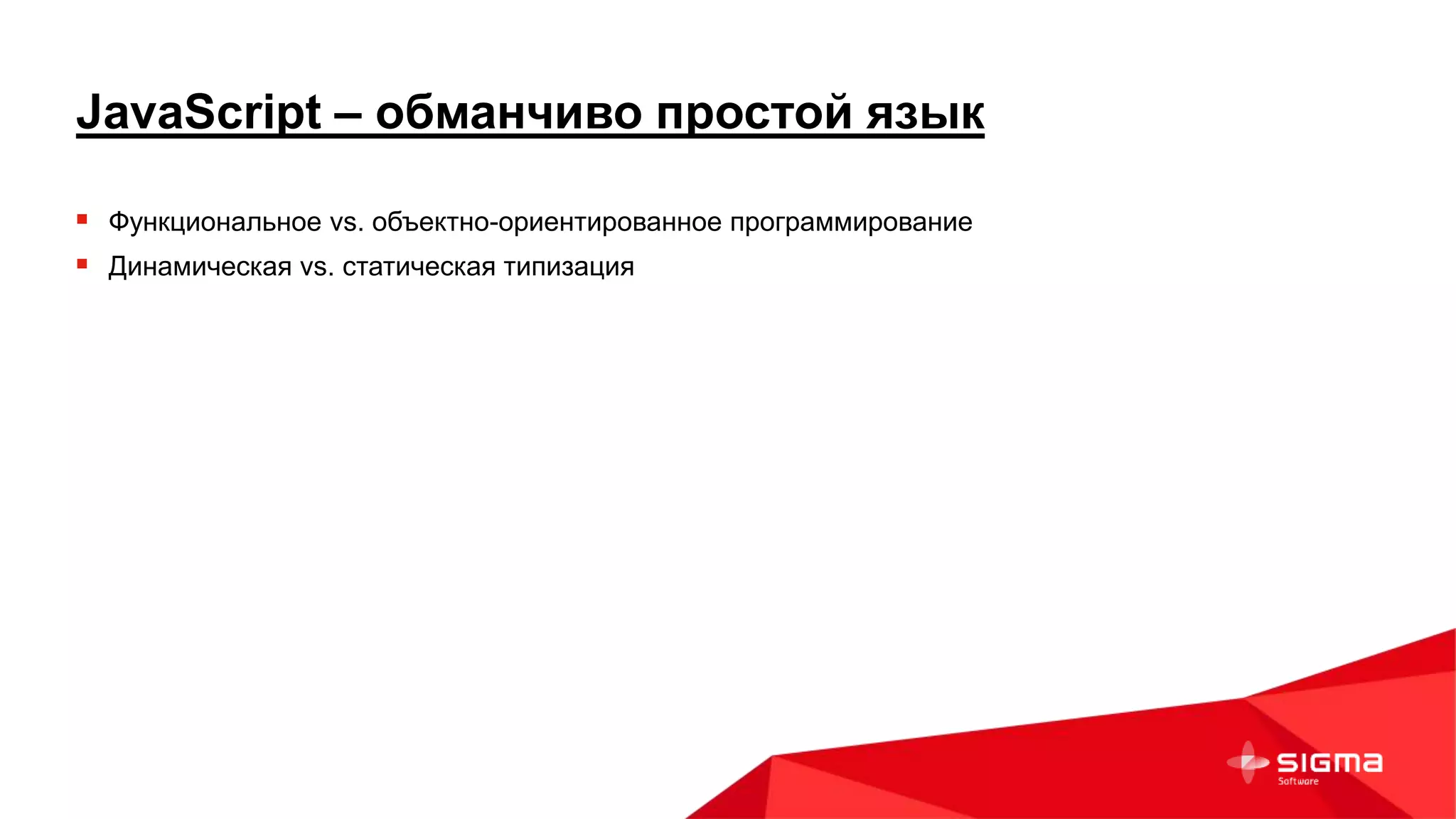 JavaScript – обманчиво простой язык
 Функциональное vs. объектно-ориентированное программирование
 Динамическая vs. статическая типизация
 