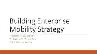 Building Enterprise
Mobility Strategy
SUBHAMOY CHAKRABORTI
WEBINAR AT TECHGIG.COM
WWW.SUBHAMOY.COM
 