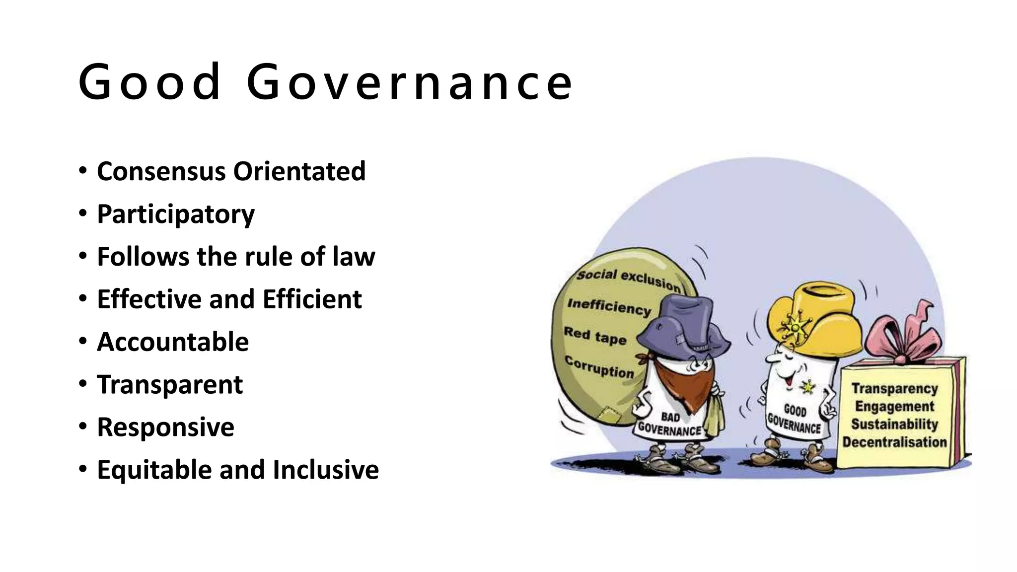 Good Governance
• Consensus Orientated
• Participatory
• Follows the rule of law
• Effective and Efficient
• Accountable
• Transparent
• Responsive
• Equitable and Inclusive
 