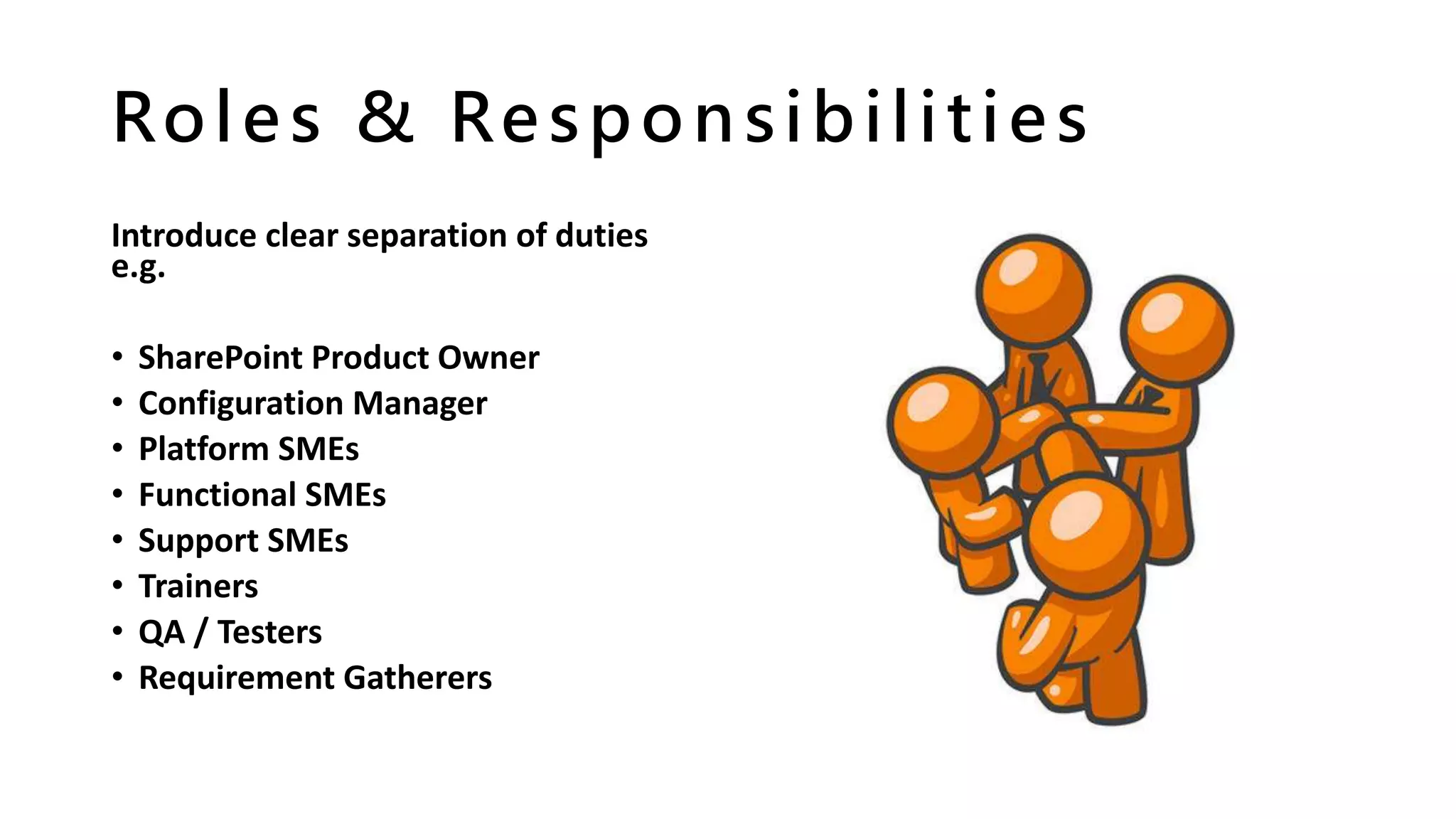 Roles & Responsibilities
Introduce clear separation of duties
e.g.
• SharePoint Product Owner
• Configuration Manager
• Platform SMEs
• Functional SMEs
• Support SMEs
• Trainers
• QA / Testers
• Requirement Gatherers
 