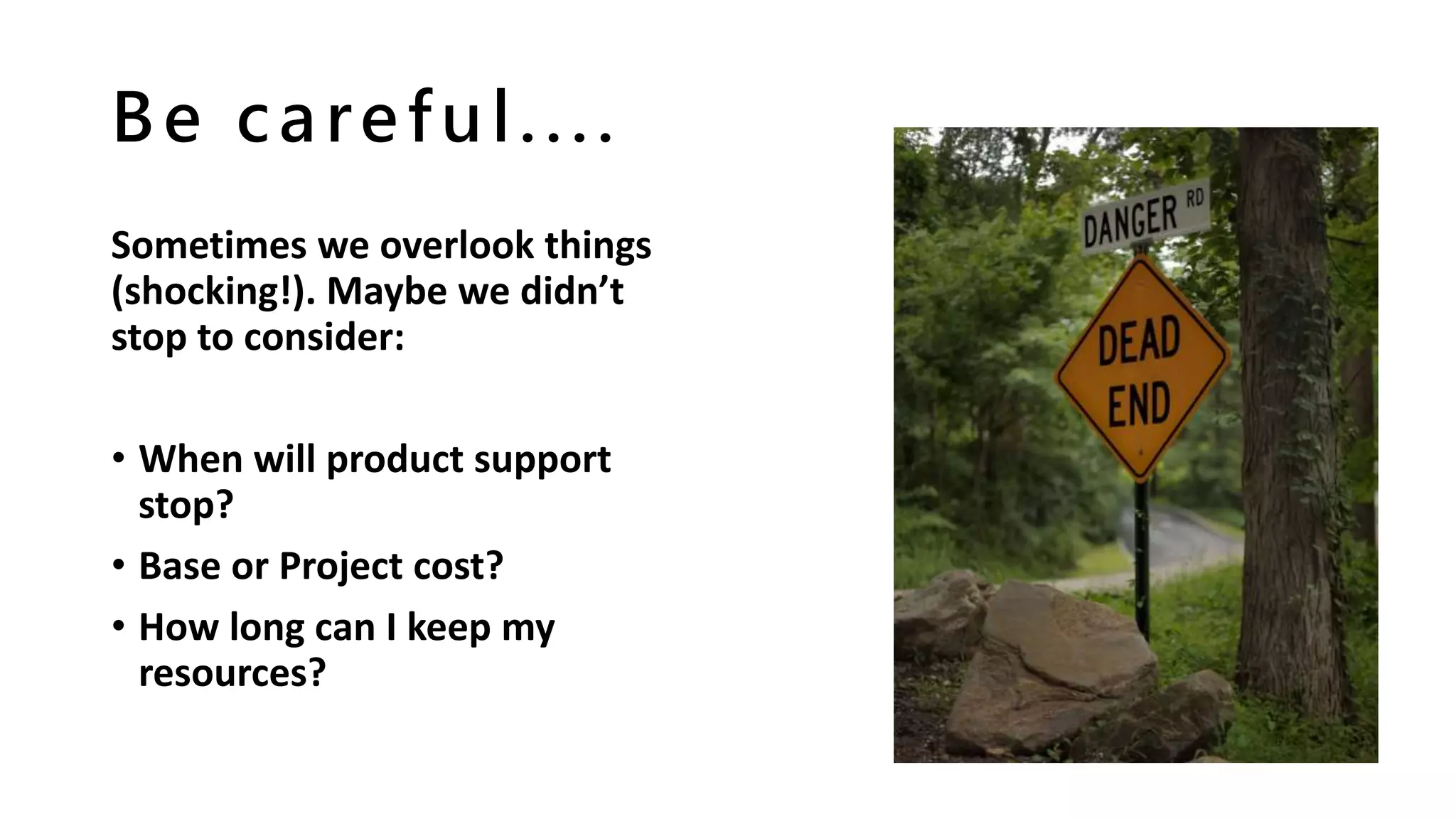 Be careful....
Sometimes we overlook things
(shocking!). Maybe we didn’t
stop to consider:
• When will product support
stop?
• Base or Project cost?
• How long can I keep my
resources?
 