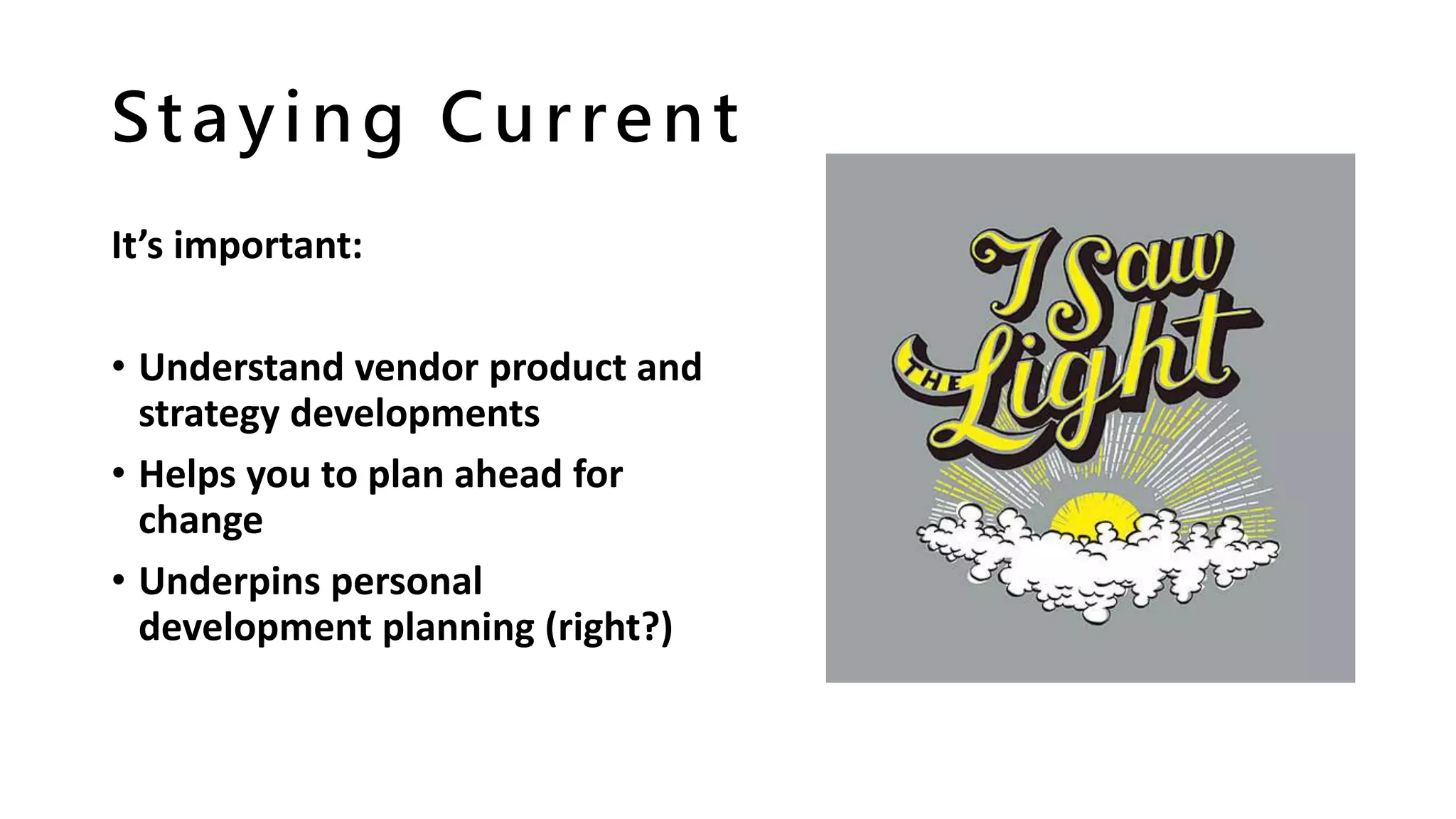 Staying Current
It’s important:
• Understand vendor product and
strategy developments
• Helps you to plan ahead for
change
• Underpins personal
development planning (right?)
 