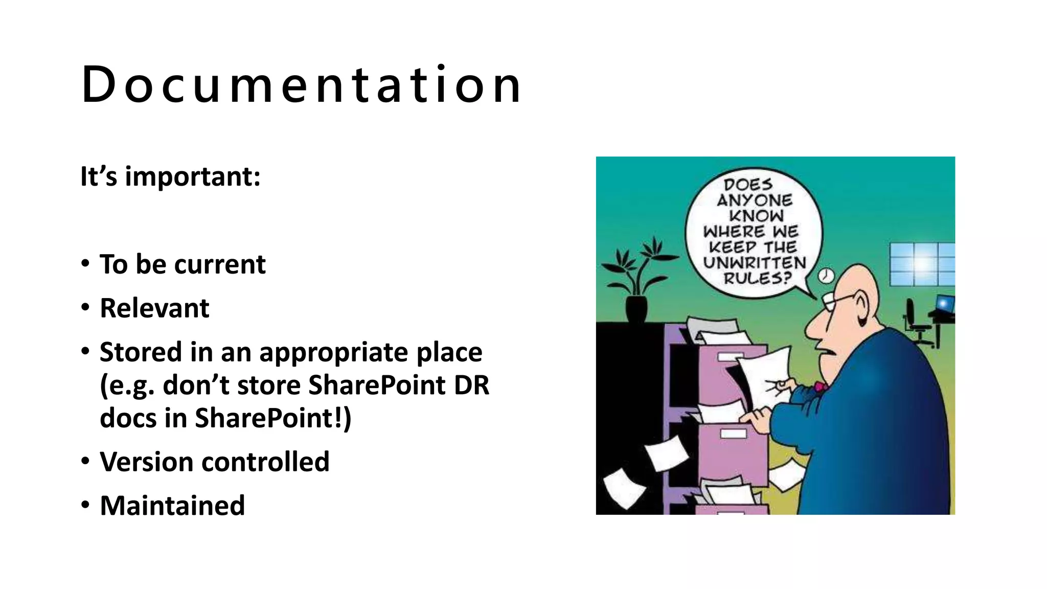 Documentation
It’s important:
• To be current
• Relevant
• Stored in an appropriate place
(e.g. don’t store SharePoint DR
docs in SharePoint!)
• Version controlled
• Maintained
 