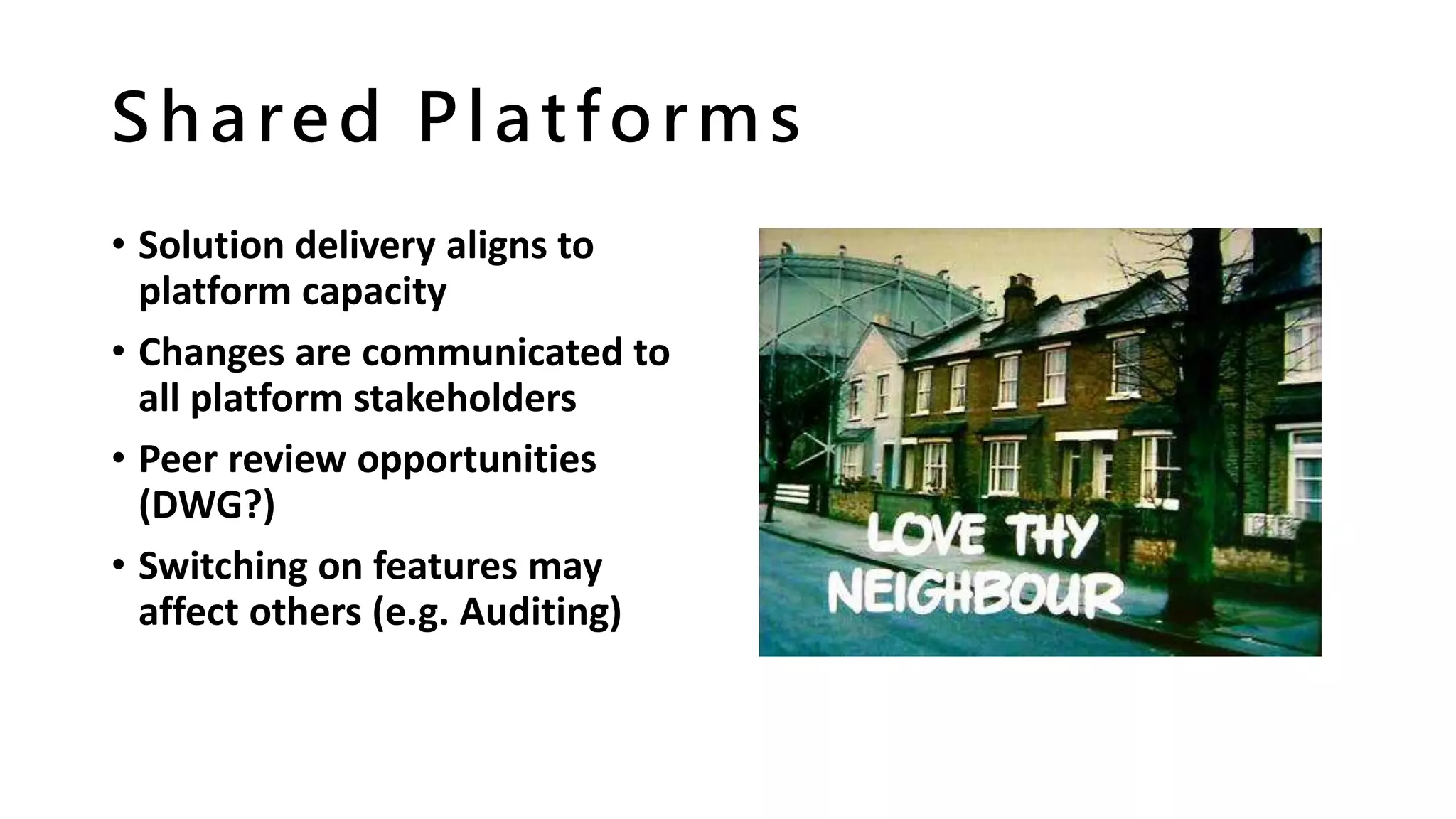 Shared Platforms
• Solution delivery aligns to
platform capacity
• Changes are communicated to
all platform stakeholders
• Peer review opportunities
(DWG?)
• Switching on features may
affect others (e.g. Auditing)
 