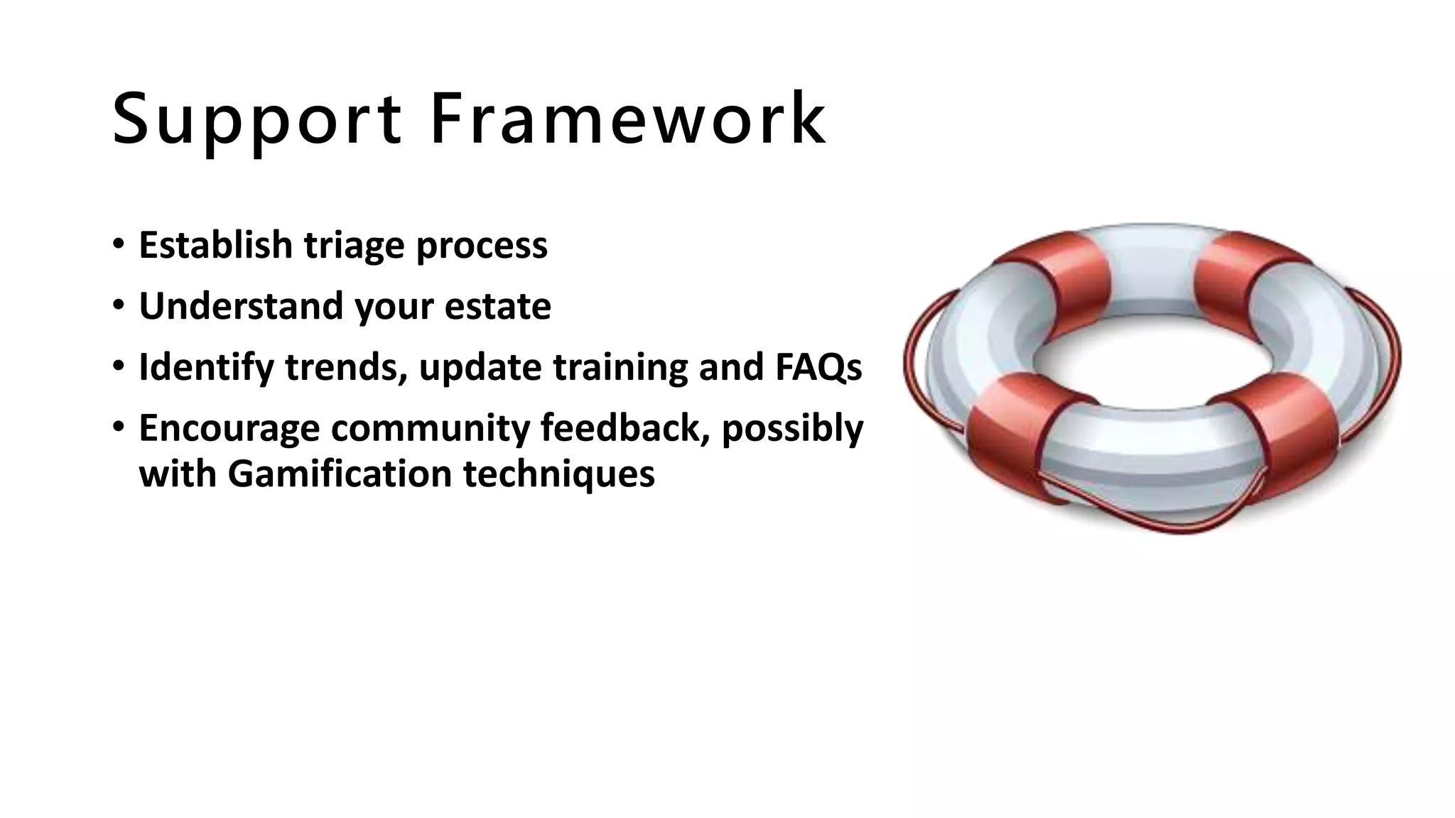Support Framework
• Establish triage process
• Understand your estate
• Identify trends, update training and FAQs
• Encourage community feedback, possibly
with Gamification techniques
 