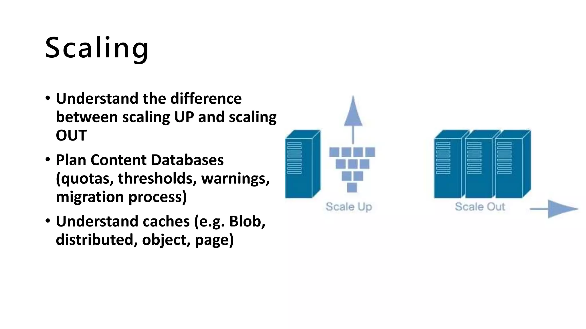 Scaling
• Understand the difference
between scaling UP and scaling
OUT
• Plan Content Databases
(quotas, thresholds, warnings,
migration process)
• Understand caches (e.g. Blob,
distributed, object, page)
 