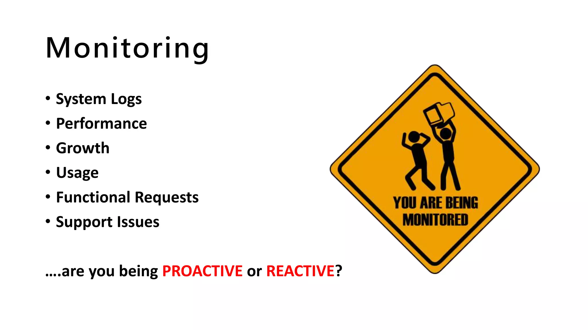 Monitoring
• System Logs
• Performance
• Growth
• Usage
• Functional Requests
• Support Issues
….are you being PROACTIVE or REACTIVE?
 
