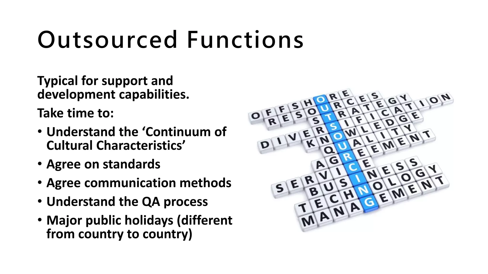 Outsourced Functions
Typical for support and
development capabilities.
Take time to:
• Understand the ‘Continuum of
Cultural Characteristics’
• Agree on standards
• Agree communication methods
• Understand the QA process
• Major public holidays (different
from country to country)
 