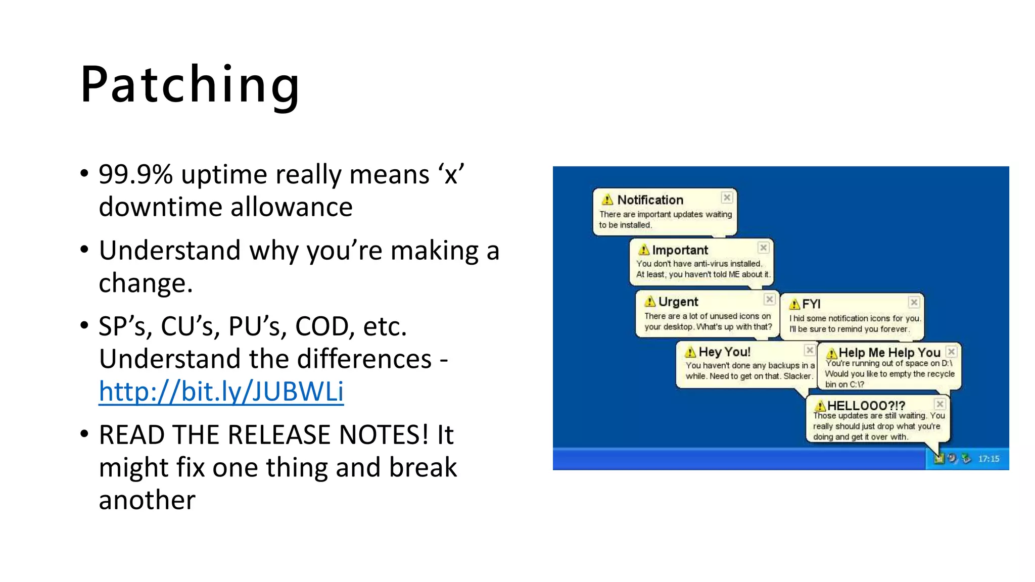 Patching
• 99.9% uptime really means ‘x’
downtime allowance
• Understand why you’re making a
change.
• SP’s, CU’s, PU’s, COD, etc.
Understand the differences -
http://bit.ly/JUBWLi
• READ THE RELEASE NOTES! It
might fix one thing and break
another
 