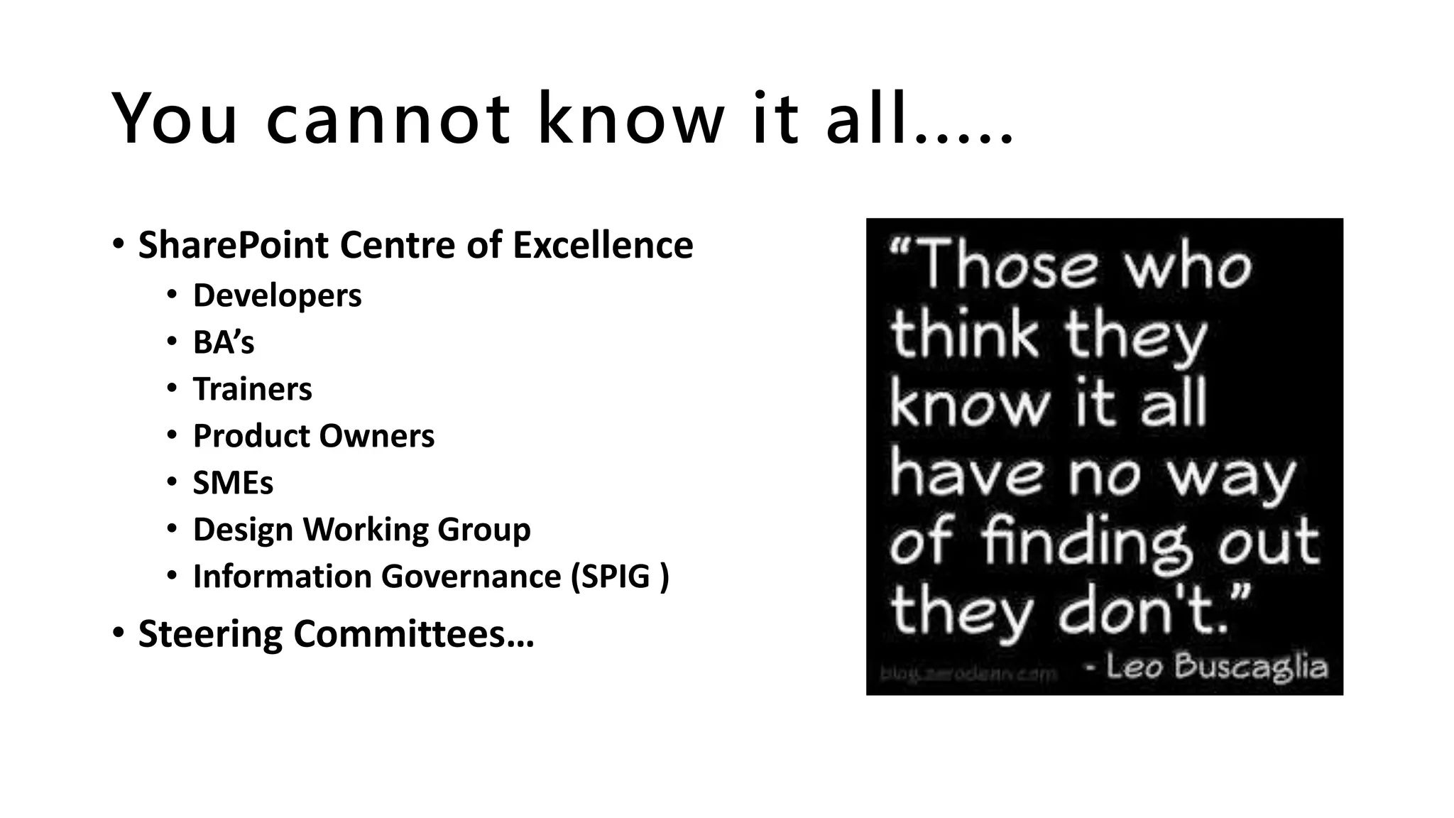 You cannot know it all.....
• SharePoint Centre of Excellence
• Developers
• BA’s
• Trainers
• Product Owners
• SMEs
• Design Working Group
• Information Governance (SPIG )
• Steering Committees…
 