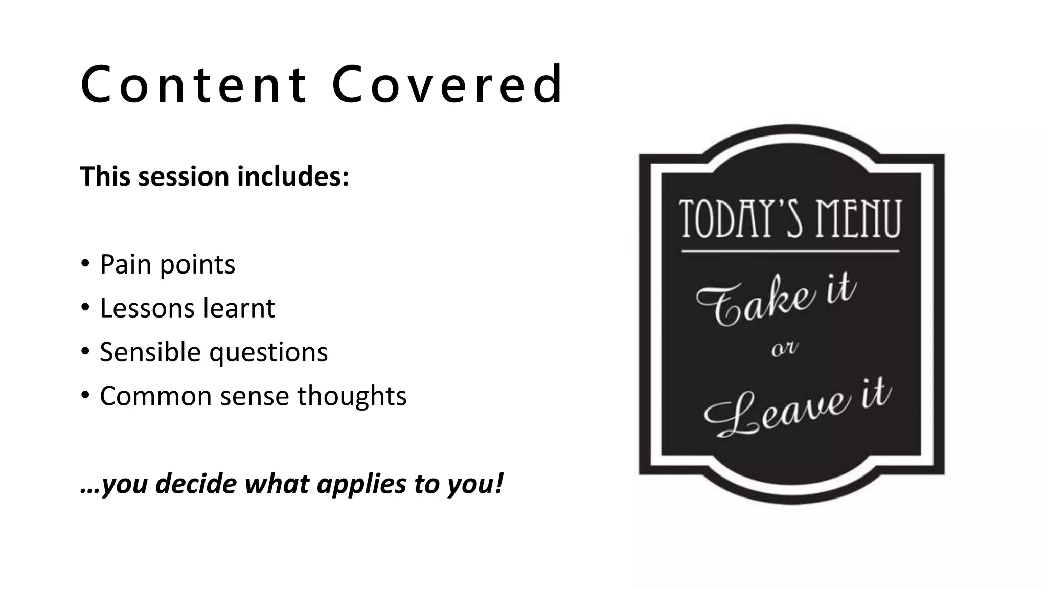 Content Covered
This session includes:
• Pain points
• Lessons learnt
• Sensible questions
• Common sense thoughts
…you decide what applies to you!
 