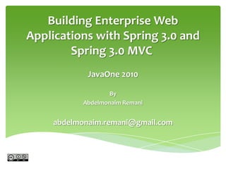 Building Enterprise Web Applications with Spring 3.0 and Spring 3.0 MVC  JavaOne 2010 By AbdelmonaimRemani abdelmonaim.remani@gmail.com 