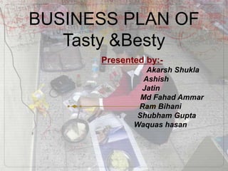 BUSINESS PLAN OF
Tasty &Besty
Presented by:-
Akarsh Shukla
Ashish
Jatin
Md Fahad Ammar
Ram Bihani
Shubham Gupta
Waquas hasan
 
