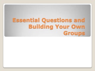 Essential Questions and Building Your Own Groups 