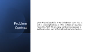 Problem
Context
While AI scales solutions at the same time it scales risks as
well as an example ethics. AI ethics and dat...